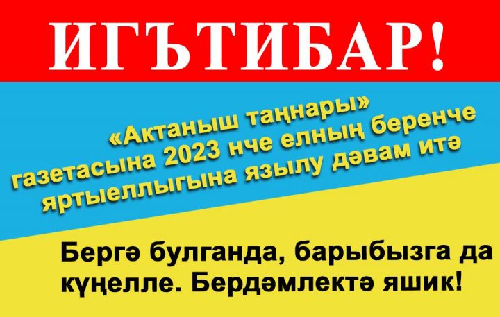 «Актаныш таңнары» газетасына 2023 нче елның беренче яртыеллыгына язылу дәвам итә