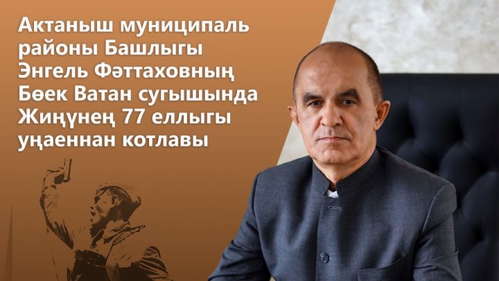 Актаныш муниципаль районы Башлыгы Э.Н.Фәттаховның Бөек Ватан сугышында Жиңүнең 77 еллыгы уңаеннан котлавы